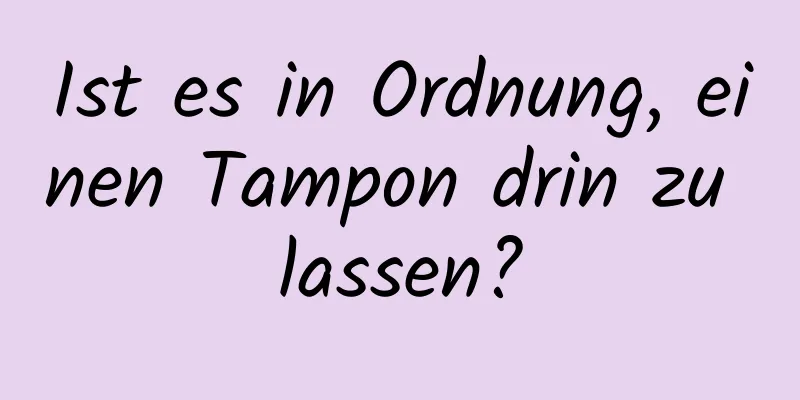 Ist es in Ordnung, einen Tampon drin zu lassen?