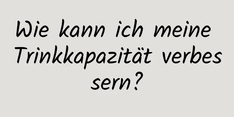 Wie kann ich meine Trinkkapazität verbessern?