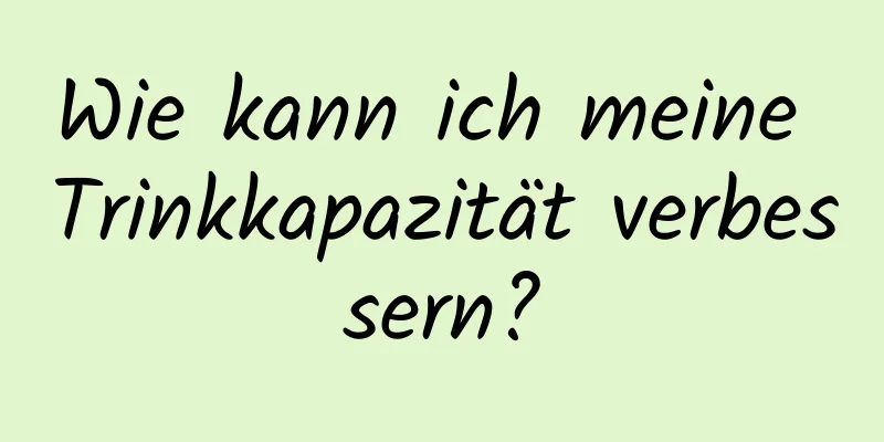 Wie kann ich meine Trinkkapazität verbessern?