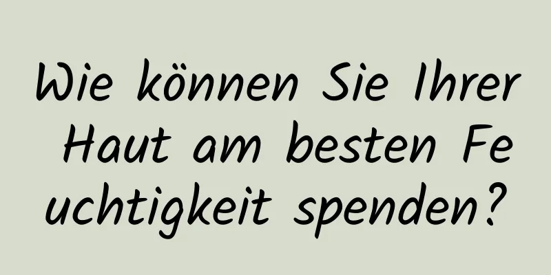 Wie können Sie Ihrer Haut am besten Feuchtigkeit spenden?