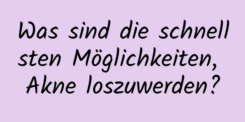 Was sind die schnellsten Möglichkeiten, Akne loszuwerden?