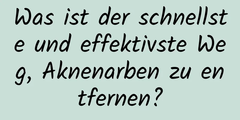 Was ist der schnellste und effektivste Weg, Aknenarben zu entfernen?