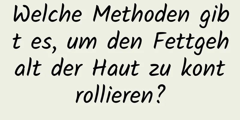 Welche Methoden gibt es, um den Fettgehalt der Haut zu kontrollieren?