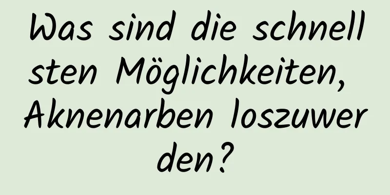 Was sind die schnellsten Möglichkeiten, Aknenarben loszuwerden?