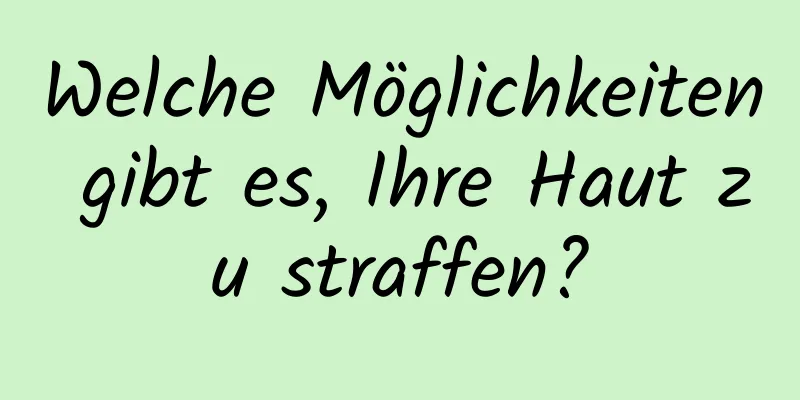 Welche Möglichkeiten gibt es, Ihre Haut zu straffen?