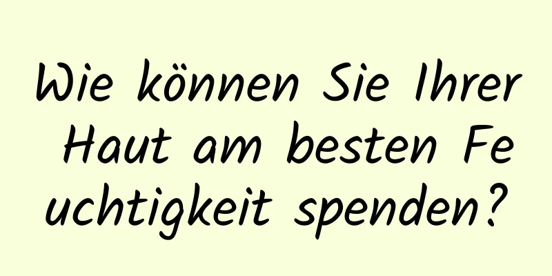 Wie können Sie Ihrer Haut am besten Feuchtigkeit spenden?