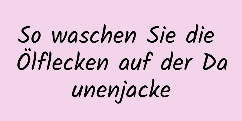 So waschen Sie die Ölflecken auf der Daunenjacke