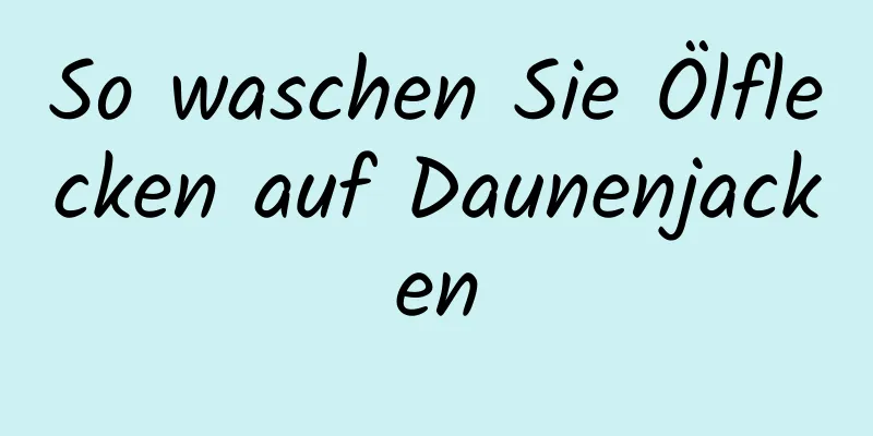So waschen Sie Ölflecken auf Daunenjacken