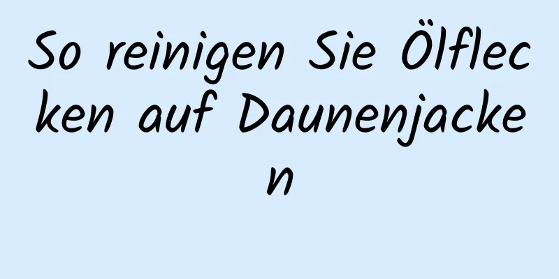 So reinigen Sie Ölflecken auf Daunenjacken