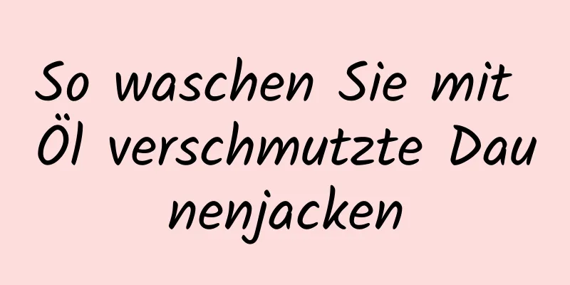 So waschen Sie mit Öl verschmutzte Daunenjacken