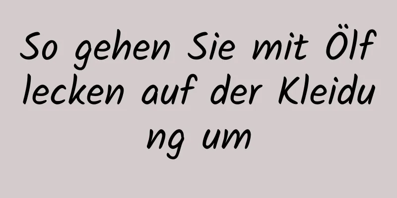 So gehen Sie mit Ölflecken auf der Kleidung um