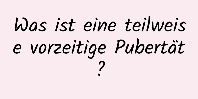 Was ist eine teilweise vorzeitige Pubertät?
