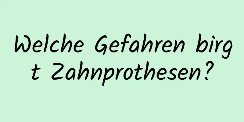 Welche Gefahren birgt Zahnprothesen?