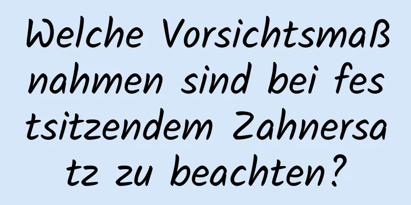 Welche Vorsichtsmaßnahmen sind bei festsitzendem Zahnersatz zu beachten?
