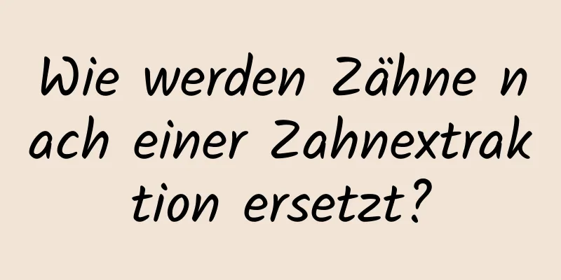 Wie werden Zähne nach einer Zahnextraktion ersetzt?