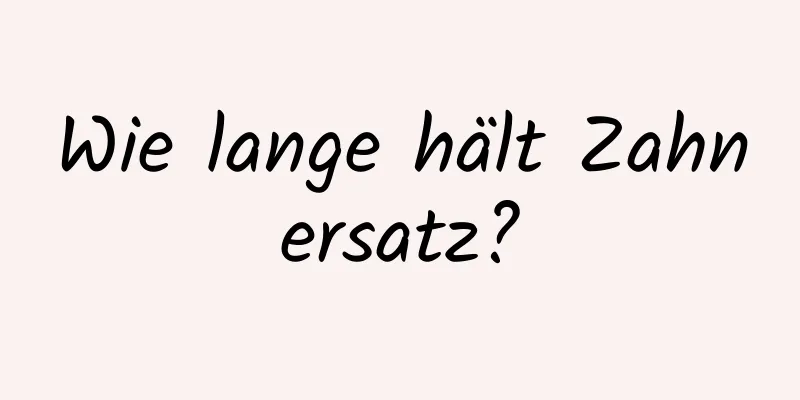 Wie lange hält Zahnersatz?
