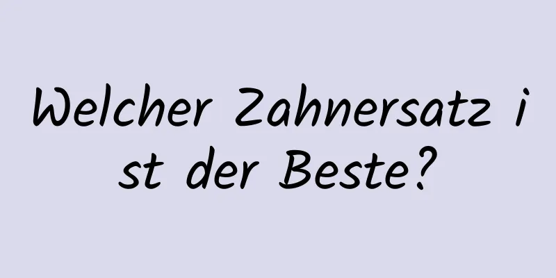Welcher Zahnersatz ist der Beste?