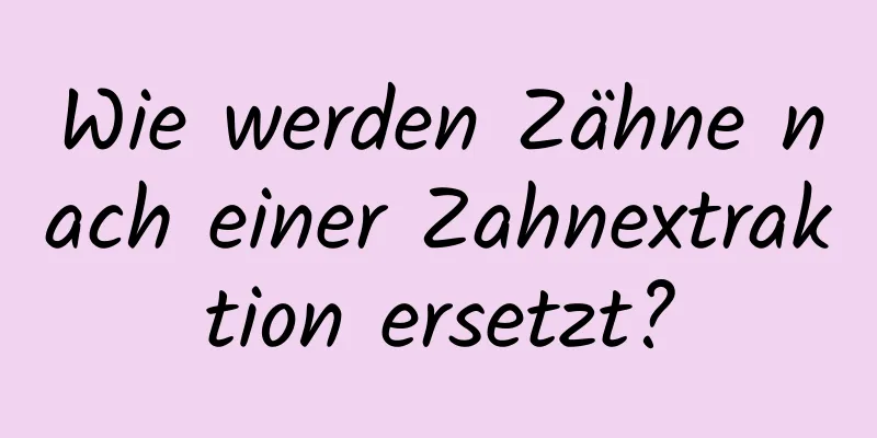 Wie werden Zähne nach einer Zahnextraktion ersetzt?