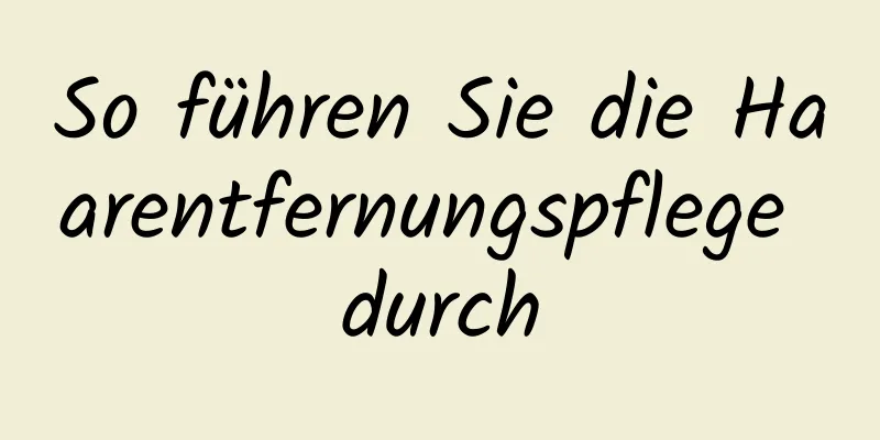 So führen Sie die Haarentfernungspflege durch