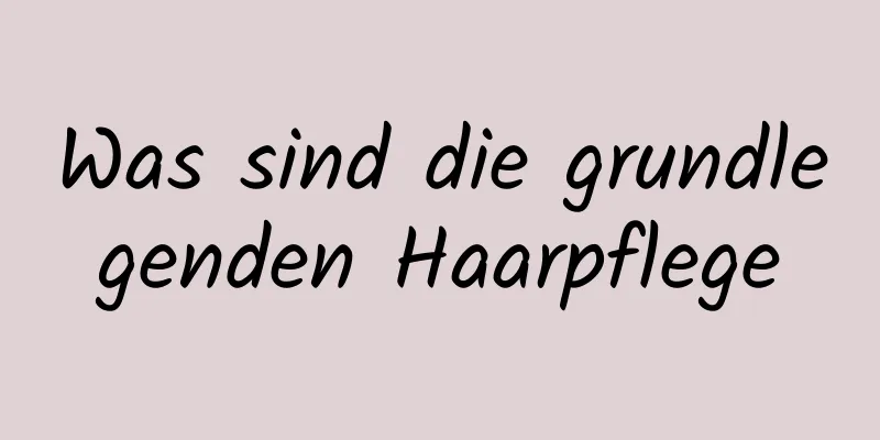 Was sind die grundlegenden Haarpflege