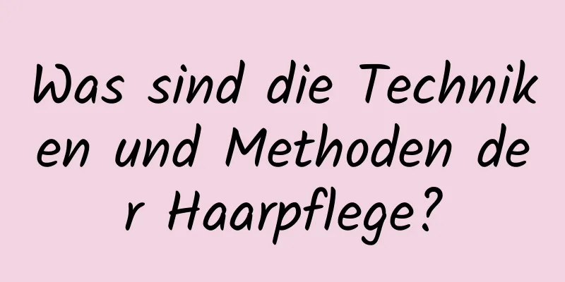 Was sind die Techniken und Methoden der Haarpflege?
