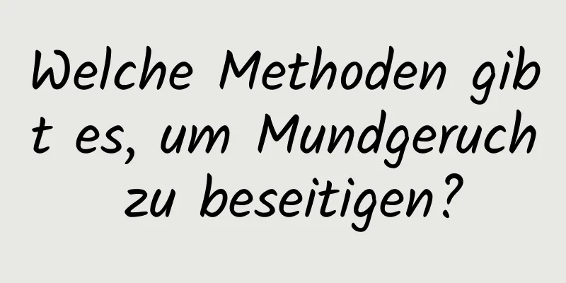 Welche Methoden gibt es, um Mundgeruch zu beseitigen?