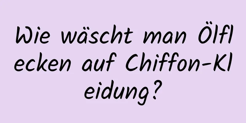 Wie wäscht man Ölflecken auf Chiffon-Kleidung?