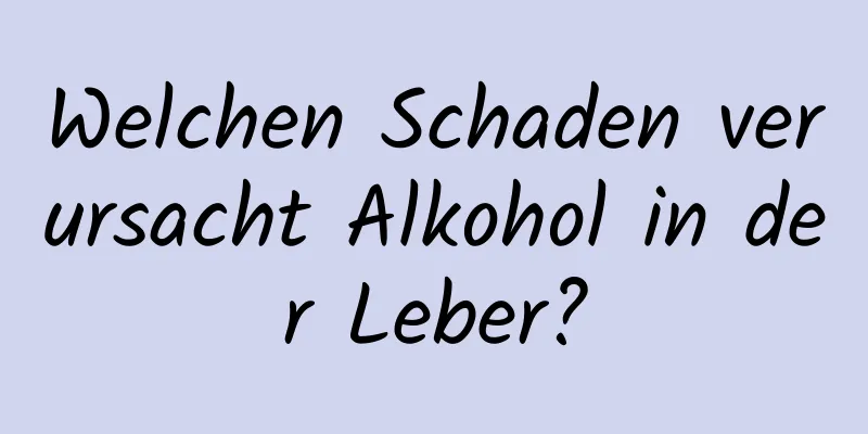 Welchen Schaden verursacht Alkohol in der Leber?