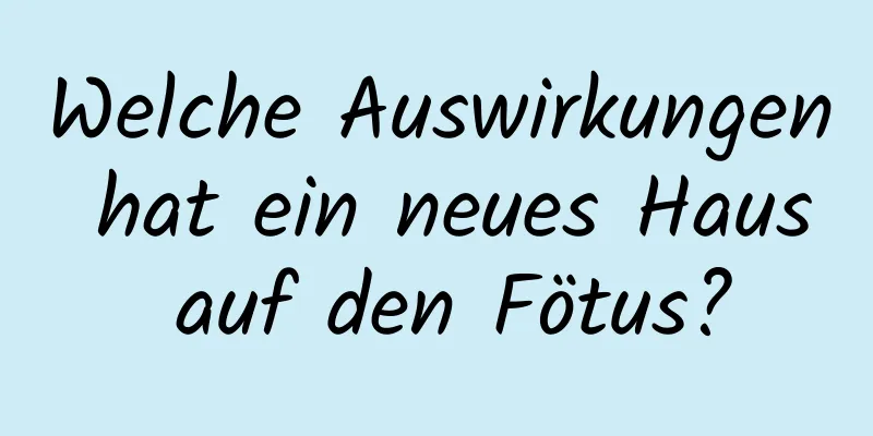 Welche Auswirkungen hat ein neues Haus auf den Fötus?