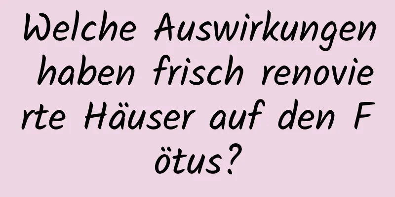 Welche Auswirkungen haben frisch renovierte Häuser auf den Fötus?