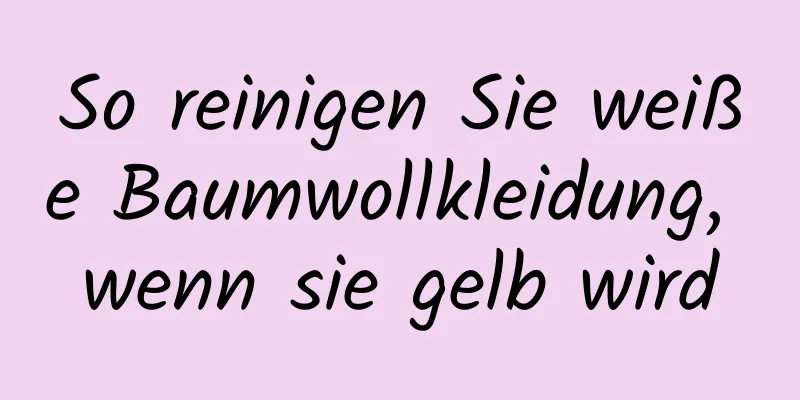 So reinigen Sie weiße Baumwollkleidung, wenn sie gelb wird