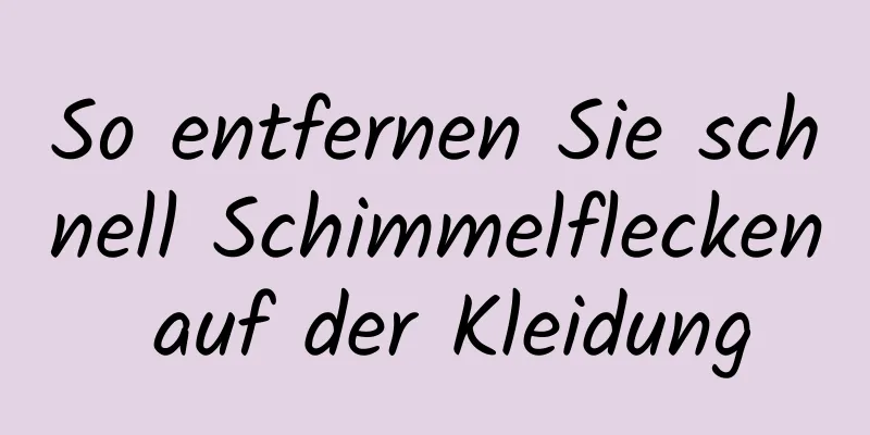 So entfernen Sie schnell Schimmelflecken auf der Kleidung