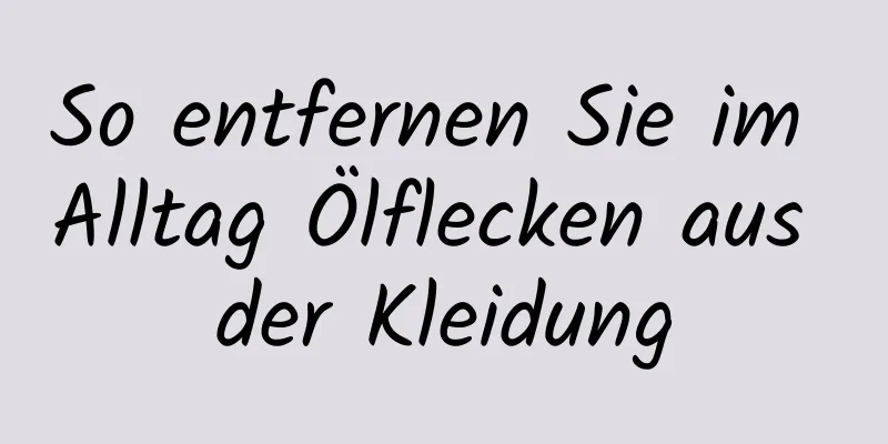 So entfernen Sie im Alltag Ölflecken aus der Kleidung