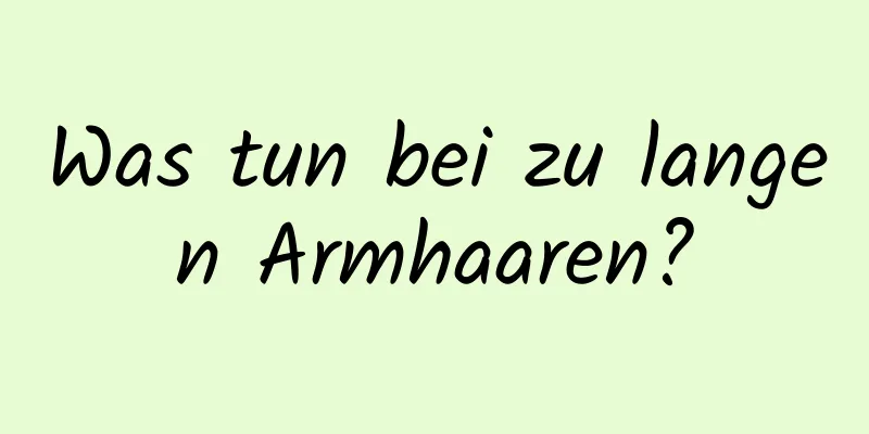 Was tun bei zu langen Armhaaren?
