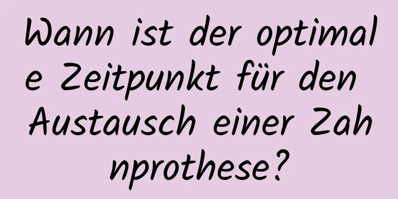 Wann ist der optimale Zeitpunkt für den Austausch einer Zahnprothese?