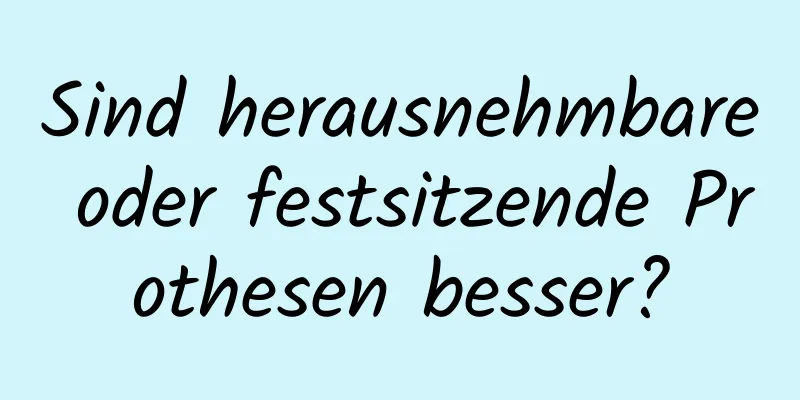 Sind herausnehmbare oder festsitzende Prothesen besser?