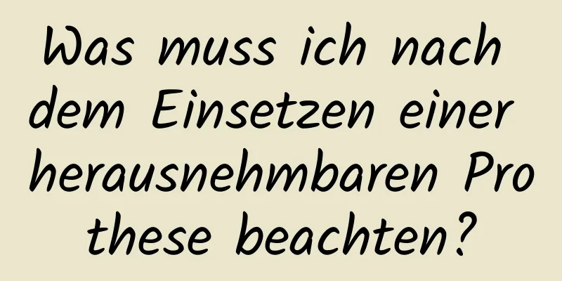 Was muss ich nach dem Einsetzen einer herausnehmbaren Prothese beachten?