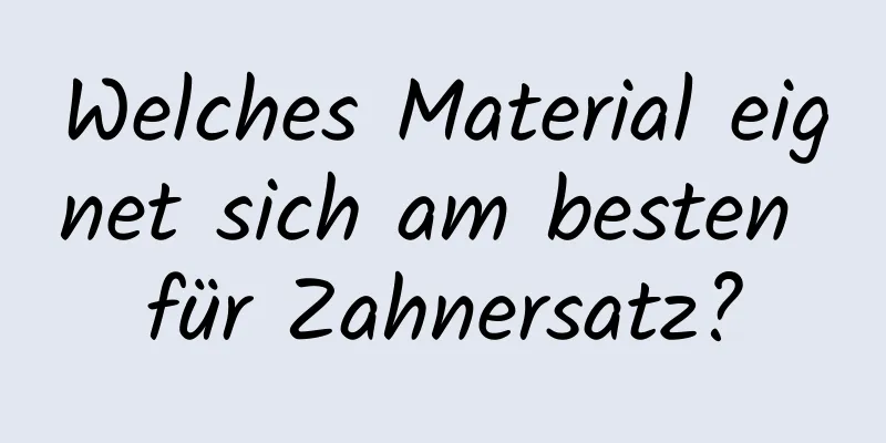 Welches Material eignet sich am besten für Zahnersatz?