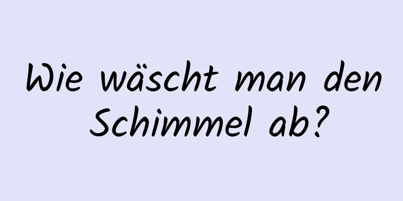 Wie wäscht man den Schimmel ab?