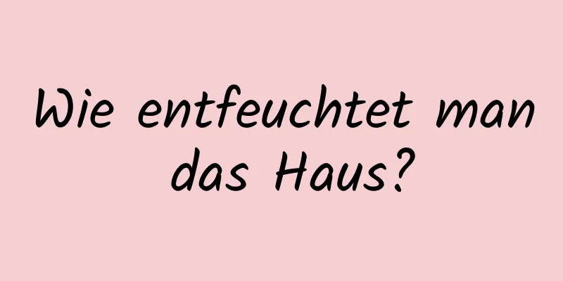 Wie entfeuchtet man das Haus?