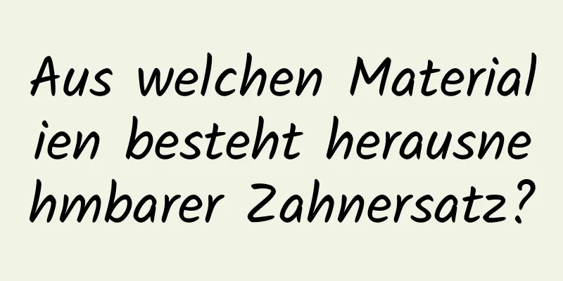 Aus welchen Materialien besteht herausnehmbarer Zahnersatz?