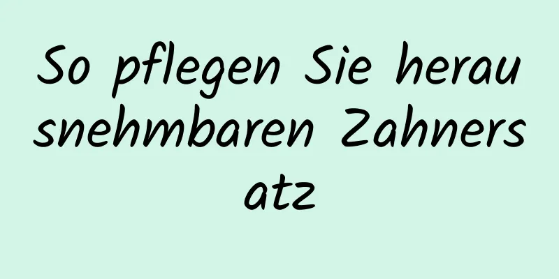 So pflegen Sie herausnehmbaren Zahnersatz