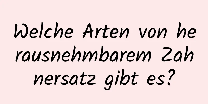 Welche Arten von herausnehmbarem Zahnersatz gibt es?