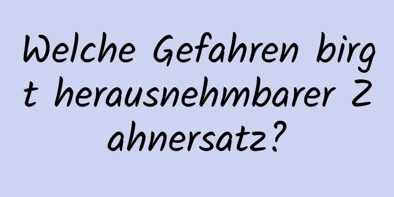 Welche Gefahren birgt herausnehmbarer Zahnersatz?