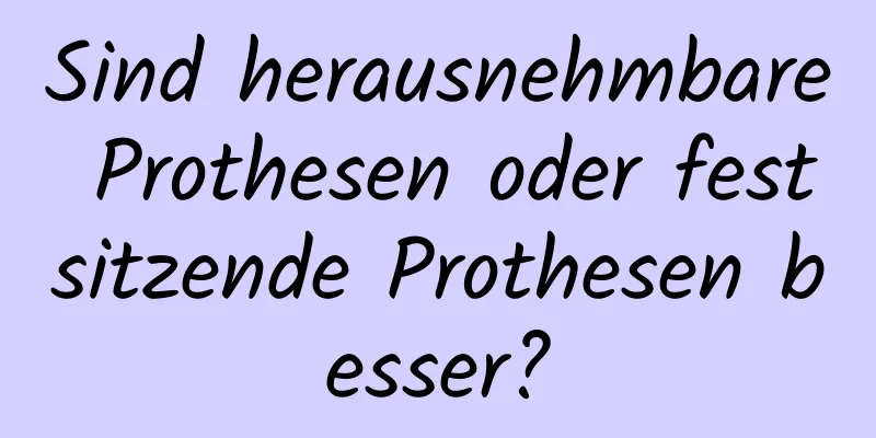 Sind herausnehmbare Prothesen oder festsitzende Prothesen besser?