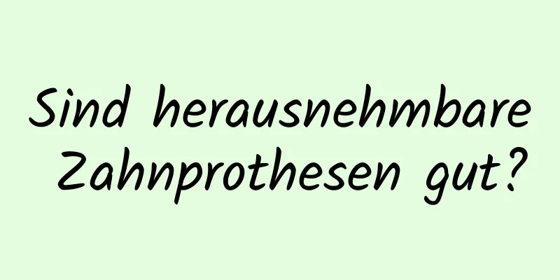 Sind herausnehmbare Zahnprothesen gut?