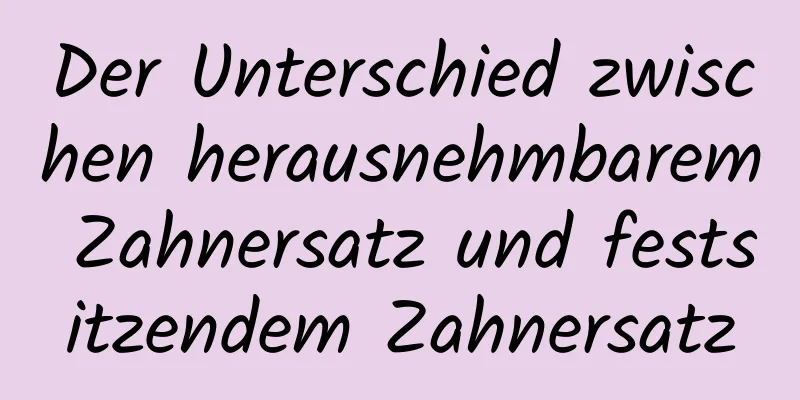 Der Unterschied zwischen herausnehmbarem Zahnersatz und festsitzendem Zahnersatz