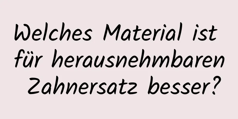 Welches Material ist für herausnehmbaren Zahnersatz besser?