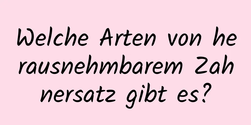Welche Arten von herausnehmbarem Zahnersatz gibt es?