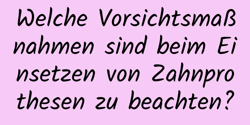 Welche Vorsichtsmaßnahmen sind beim Einsetzen von Zahnprothesen zu beachten?
